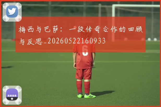 梅西与巴萨：一段传奇合作的回顾与反思_20260522160933