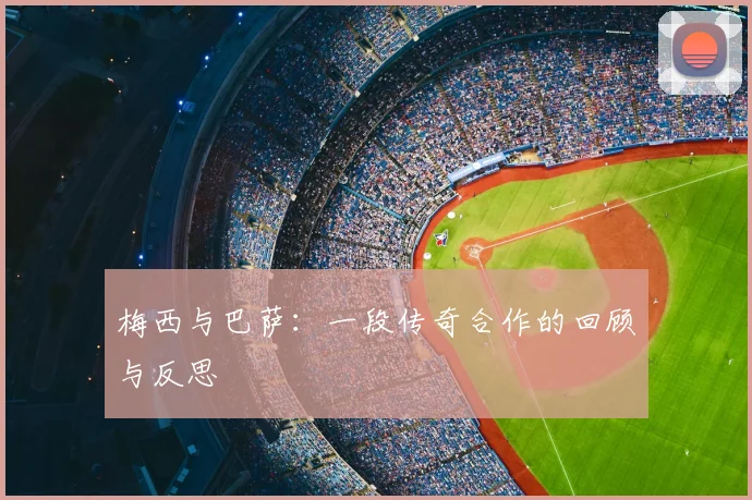 梅西与巴萨：一段传奇合作的回顾与反思